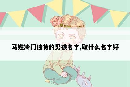 马姓冷门独特的男孩名字,取什么名字好