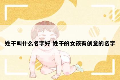 姓干叫什么名字好 姓干的女孩有创意的名字