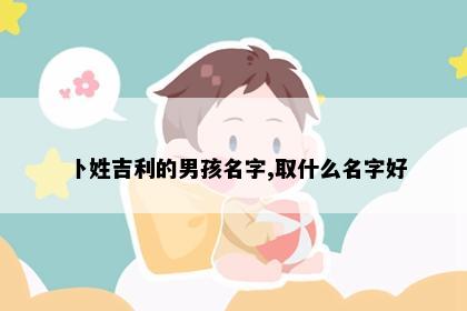 卜姓吉利的男孩名字,取什么名字好