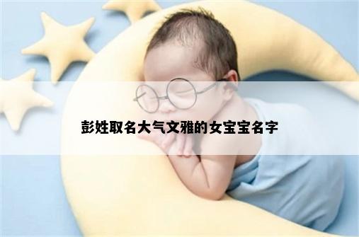 彭姓取名大气文雅的女宝宝名字