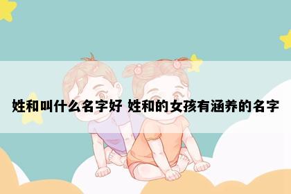 姓和叫什么名字好 姓和的女孩有涵养的名字