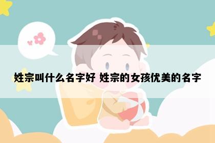 姓宗叫什么名字好 姓宗的女孩优美的名字