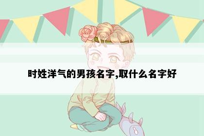 时姓洋气的男孩名字,取什么名字好