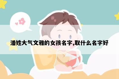 潘姓大气文雅的女孩名字,取什么名字好