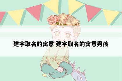 建字取名的寓意 建字取名的寓意男孩